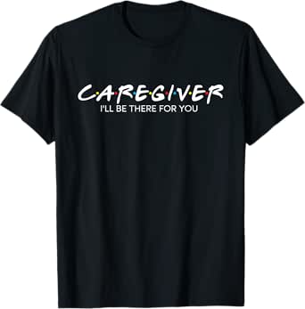 caregiver i'll be there for you - caregiving carer nurse t-shirt